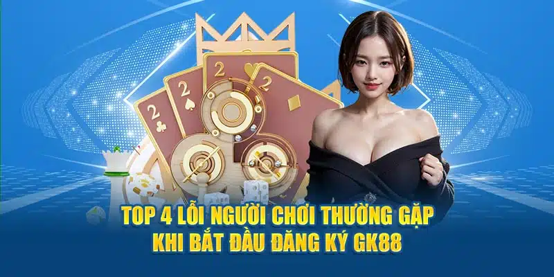 Top 4 lỗi người chơi thường gặp khi bắt đầu đăng ký GK88